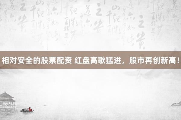 相对安全的股票配资 红盘高歌猛进，股市再创新高！