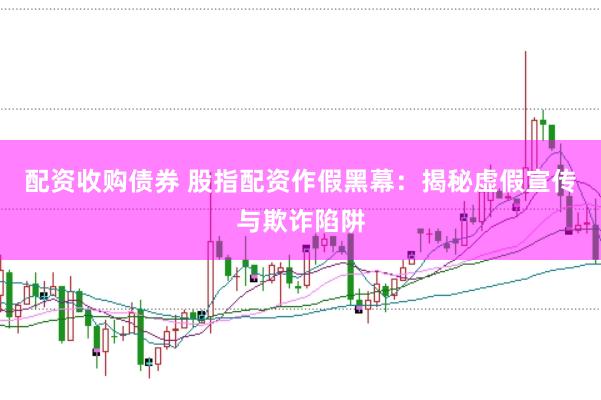 配资收购债券 股指配资作假黑幕：揭秘虚假宣传与欺诈陷阱