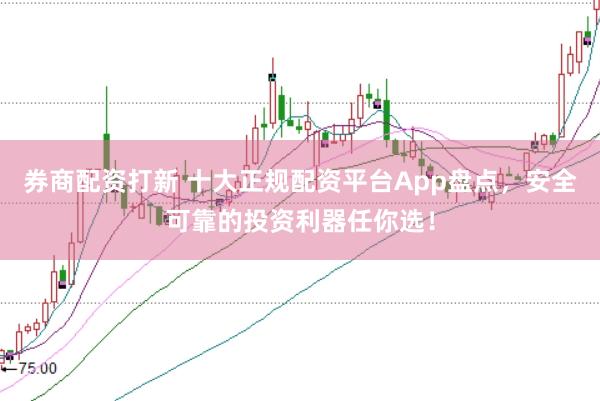 券商配资打新 十大正规配资平台App盘点，安全可靠的投资利器任你选！
