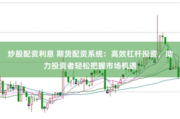 炒股配资利息 期货配资系统：高效杠杆投资，助力投资者轻松把握市场机遇