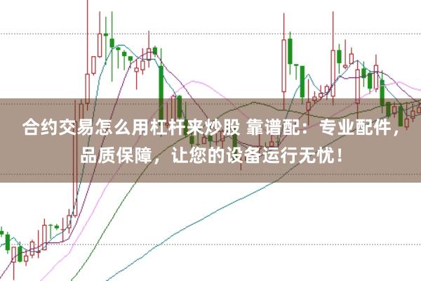 合约交易怎么用杠杆来炒股 靠谱配：专业配件，品质保障，让您的设备运行无忧！