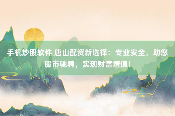 手机炒股软件 唐山配资新选择：专业安全，助您股市驰骋，实现财富增值！