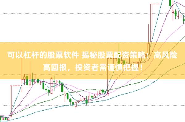 可以杠杆的股票软件 揭秘股票配资策略：高风险高回报，投资者需谨慎把握！