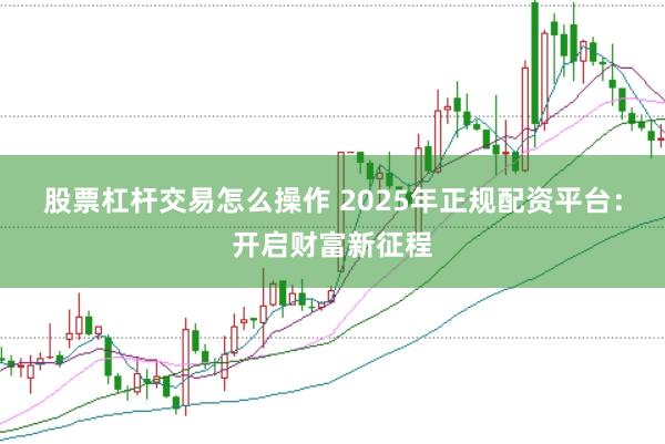 股票杠杆交易怎么操作 2025年正规配资平台:开启财富新征程