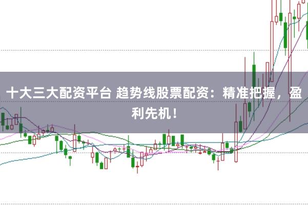 十大三大配资平台 趋势线股票配资：精准把握，盈利先机！
