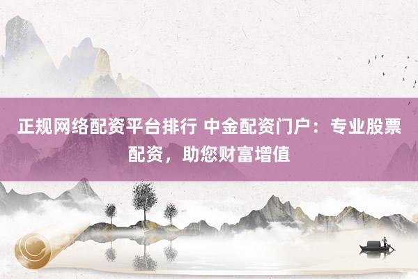 正规网络配资平台排行 中金配资门户：专业股票配资，助您财富增值