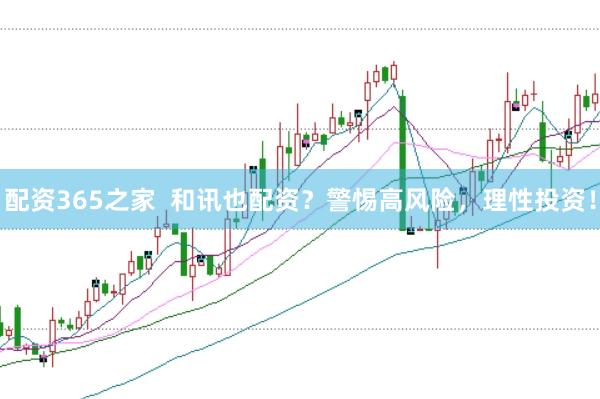 配资365之家  和讯也配资？警惕高风险，理性投资！