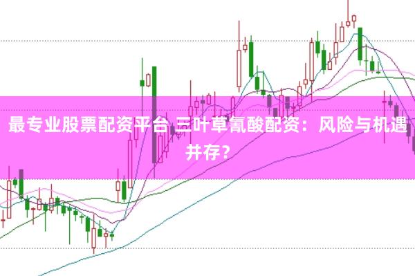 最专业股票配资平台 三叶草氰酸配资：风险与机遇并存？