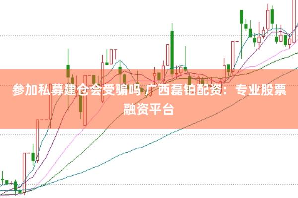 参加私募建仓会受骗吗 广西磊铂配资：专业股票融资平台