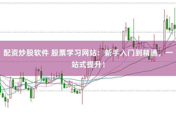 配资炒股软件 股票学习网站：新手入门到精通，一站式提升！