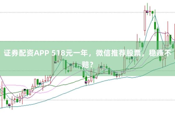 证券配资APP 518元一年，微信推荐股票，稳赚不赔？