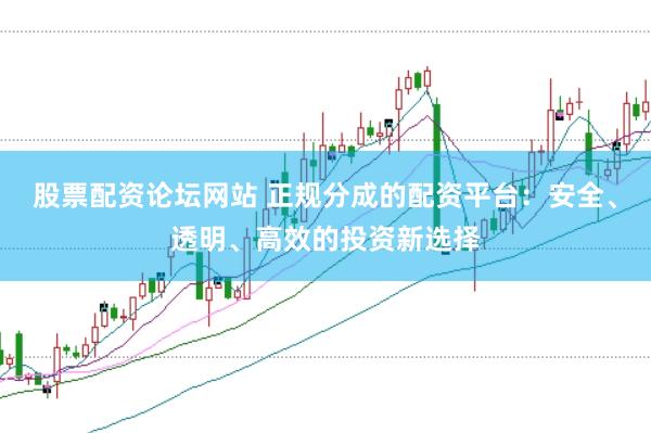 股票配资论坛网站 正规分成的配资平台：安全、透明、高效的投资新选择