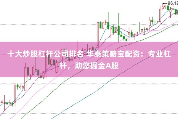 十大炒股杠杆公司排名 华泰策略宝配资：专业杠杆，助您掘金A股