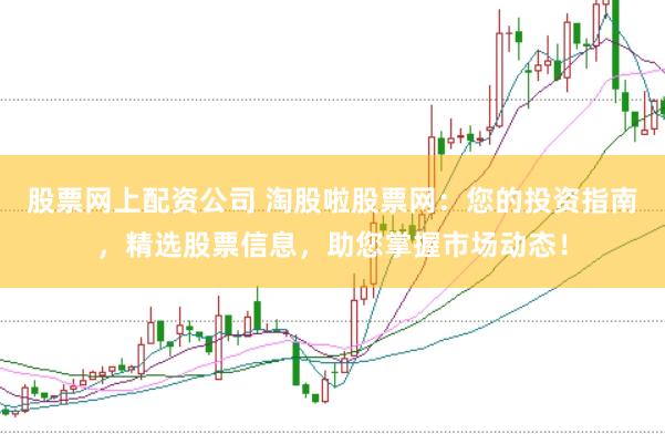 股票网上配资公司 淘股啦股票网：您的投资指南，精选股票信息，助您掌握市场动态！
