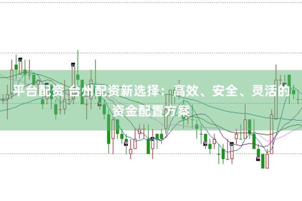 平台配资 台州配资新选择：高效、安全、灵活的资金配置方案
