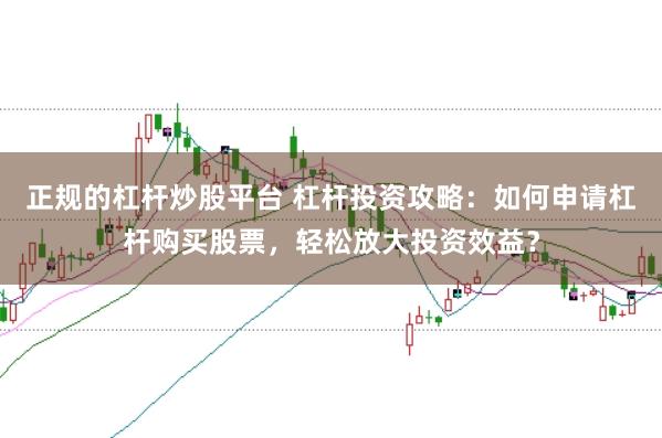 正规的杠杆炒股平台 杠杆投资攻略：如何申请杠杆购买股票，轻松放大投资效益？