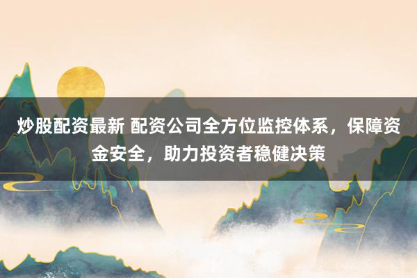 炒股配资最新 配资公司全方位监控体系，保障资金安全，助力投资者稳健决策