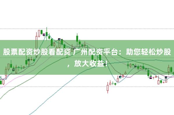 股票配资炒股看配资 广州配资平台：助您轻松炒股，放大收益！