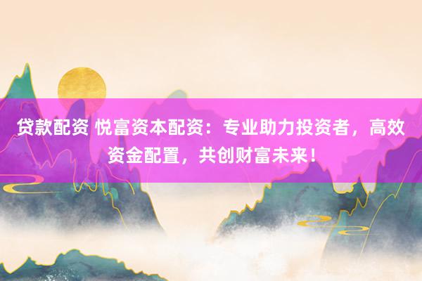 贷款配资 悦富资本配资：专业助力投资者，高效资金配置，共创财富未来！