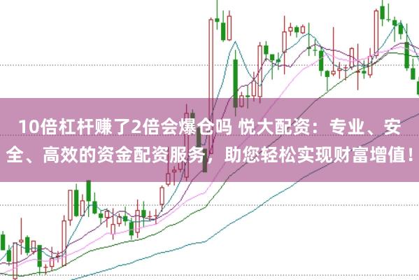 10倍杠杆赚了2倍会爆仓吗 悦大配资：专业、安全、高效的资金配资服务，助您轻松实现财富增值！