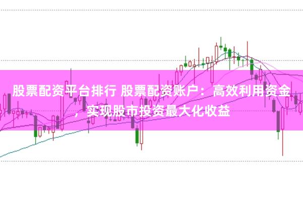 股票配资平台排行 股票配资账户：高效利用资金，实现股市投资最大化收益