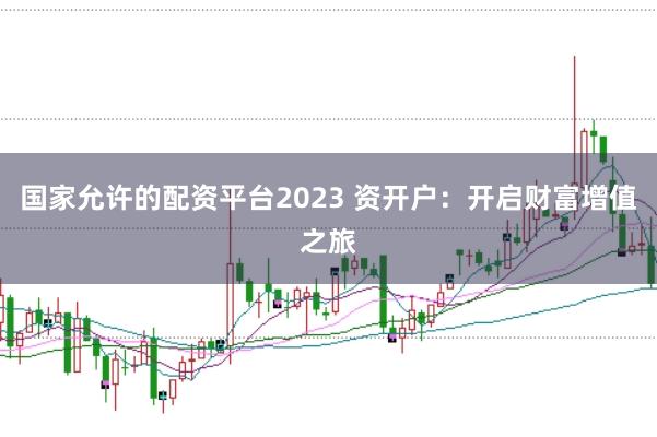国家允许的配资平台2023 资开户：开启财富增值之旅