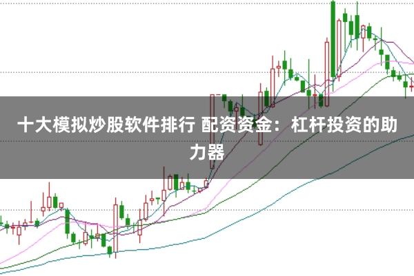 十大模拟炒股软件排行 配资资金：杠杆投资的助力器