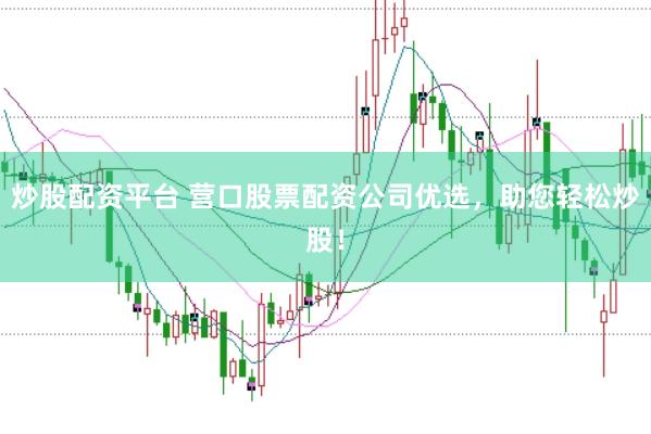 炒股配资平台 营口股票配资公司优选，助您轻松炒股！