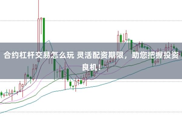 合约杠杆交易怎么玩 灵活配资期限，助您把握投资良机！