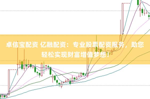 卓信宝配资 亿融配资：专业股票配资服务，助您轻松实现财富增值梦想！