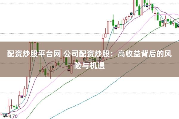 配资炒股平台网 公司配资炒股：高收益背后的风险与机遇