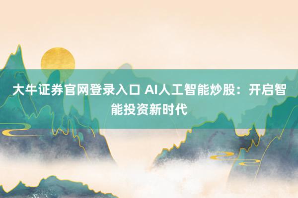 大牛证券官网登录入口 AI人工智能炒股：开启智能投资新时代