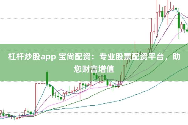 杠杆炒股app 宝尙配资:专业股票配资平台,助您财富增值
