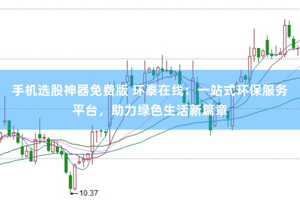 手机选股神器免费版 环泰在线:一站式环保服务平台,助力绿色生活新篇章