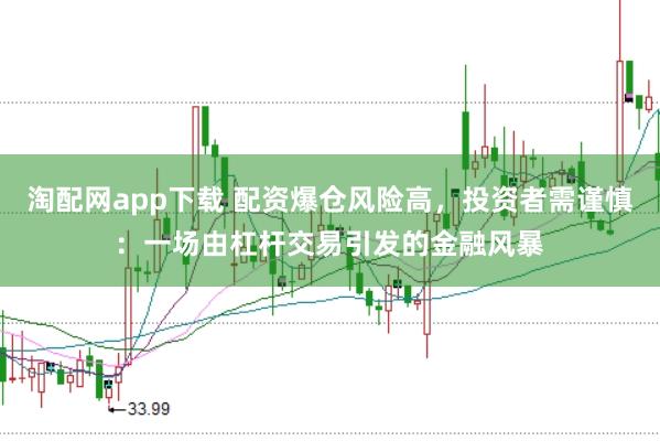 淘配网app下载 配资爆仓风险高,投资者需谨慎:一场由杠杆交易引发的金融风暴