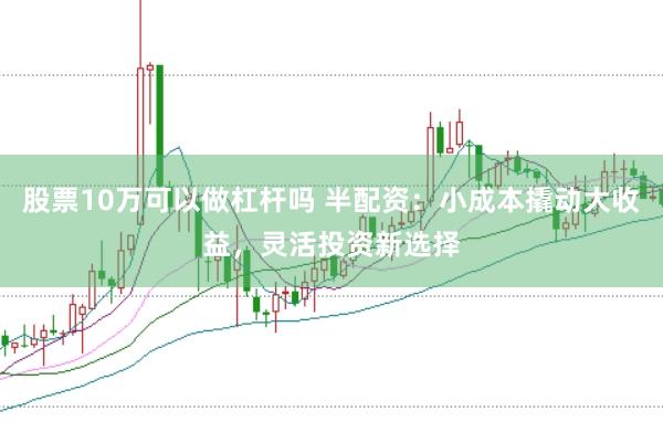 股票10万可以做杠杆吗 半配资：小成本撬动大收益，灵活投资新选择