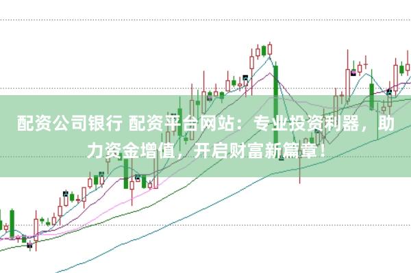配资公司银行 配资平台网站：专业投资利器，助力资金增值，开启财富新篇章！
