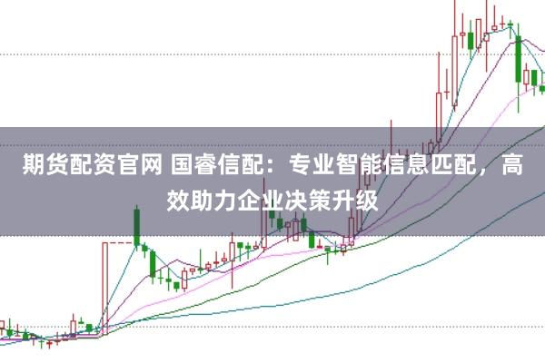 期货配资官网 国睿信配：专业智能信息匹配，高效助力企业决策升级