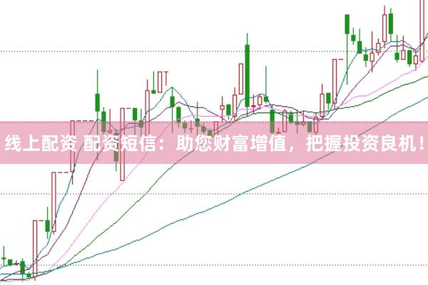 线上配资 配资短信:助您财富增值,把握投资良机!