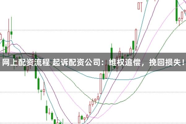 网上配资流程 起诉配资公司：维权追偿，挽回损失！