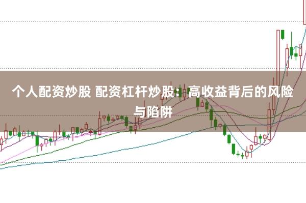 个人配资炒股 配资杠杆炒股：高收益背后的风险与陷阱
