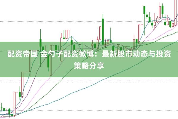 配资帝国 金勺子配资微博:最新股市动态与投资策略分享