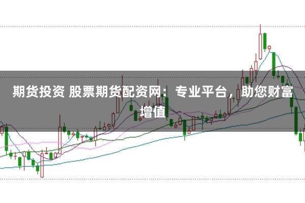 期货投资 股票期货配资网:专业平台,助您财富增值