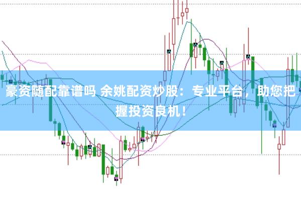 豪资随配靠谱吗 余姚配资炒股：专业平台，助您把握投资良机！