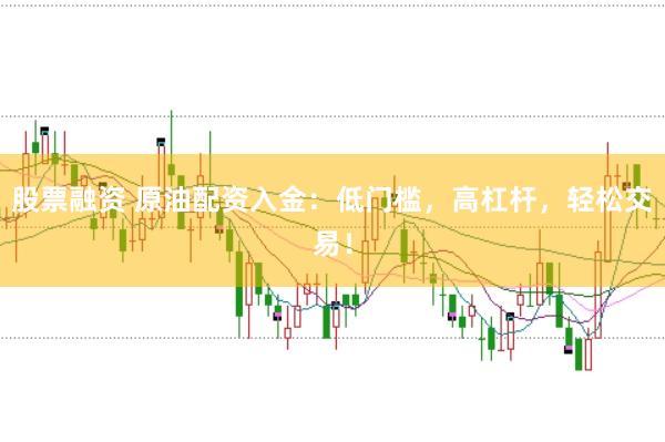 股票融资 原油配资入金:低门槛,高杠杆,轻松交易!