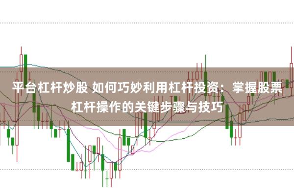 平台杠杆炒股 如何巧妙利用杠杆投资：掌握股票杠杆操作的关键步骤与技巧