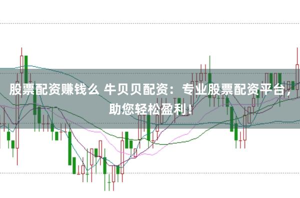 股票配资赚钱么 牛贝贝配资:专业股票配资平台,助您轻松盈利!