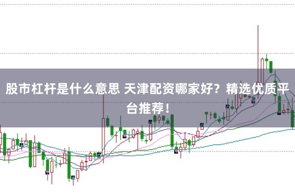 股市杠杆是什么意思 天津配资哪家好?精选优质平台推荐!