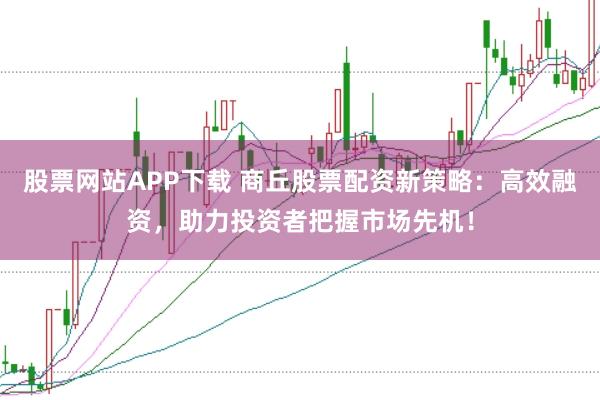 股票网站APP下载 商丘股票配资新策略：高效融资，助力投资者把握市场先机！