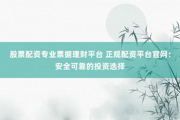 股票配资专业票据理财平台 正规配资平台官网:安全可靠的投资选择